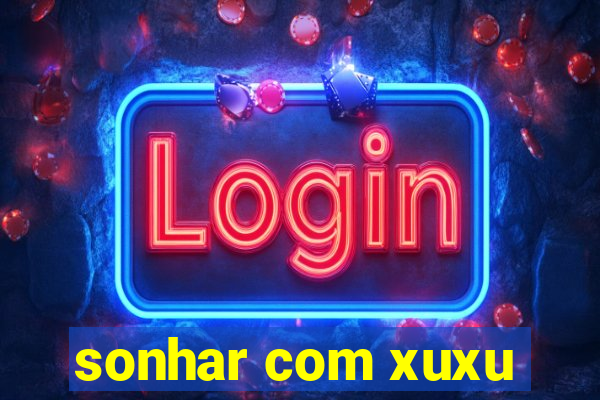 sonhar com xuxu